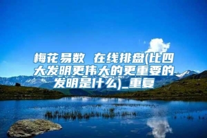 梅花易数 在线排盘(比四大发明更伟大的更重要的发明是什么)_重复