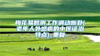 梅花易数测工作调动断卦(老年人外感病的中医证治特点)_重复