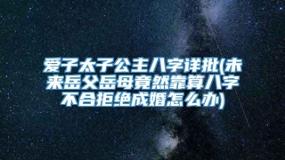 爱子太子公主八字详批(未来岳父岳母竟然靠算八字不合拒绝成婚怎么办)