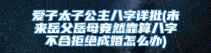 爱子太子公主八字详批(未来岳父岳母竟然靠算八字不合拒绝成婚怎么办)