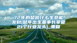 72年的鼠做什么生意能发财(鼠年出生董事长掌管21个行业龙头)_重复