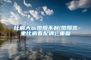 比肩大运婚姻不利(婚姻宫坐比肩看配偶)_重复