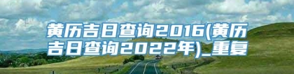 黄历吉日查询2016(黄历吉日查询2022年)_重复