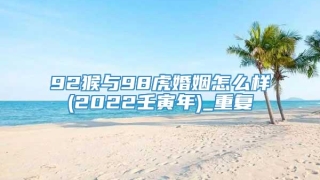 92猴与98虎婚姻怎么样(2022壬寅年)_重复