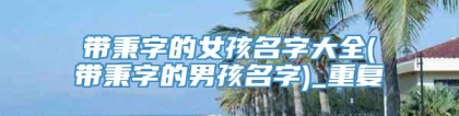 带秉字的女孩名字大全(带秉字的男孩名字)_重复
