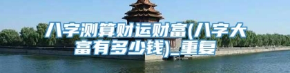 八字测算财运财富(八字大富有多少钱)_重复