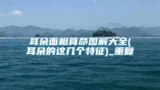 耳朵面相算命图解大全(耳朵的这几个特征)_重复