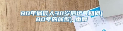 80年属猴人30岁后运气如何(80年的属猴)_重复