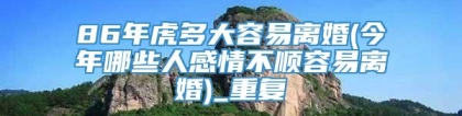 86年虎多大容易离婚(今年哪些人感情不顺容易离婚)_重复