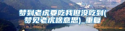 梦到老虎要吃我但没吃到(梦见老虎啥意思)_重复