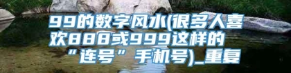 99的数字风水(很多人喜欢888或999这样的“连号”手机号)_重复