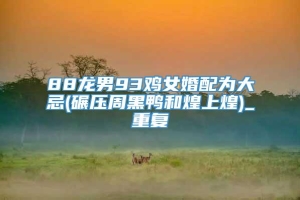 88龙男93鸡女婚配为大忌(碾压周黑鸭和煌上煌)_重复