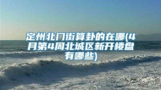 定州北门街算卦的在哪(4月第4周北城区新开楼盘有哪些)