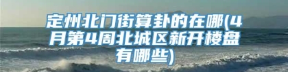 定州北门街算卦的在哪(4月第4周北城区新开楼盘有哪些)