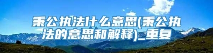 秉公执法什么意思(秉公执法的意思和解释)_重复