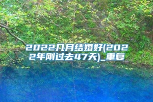 2022几月结婚好(2022年刚过去47天)_重复