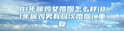 81年属鸡女婚姻怎么样(81年属鸡男有几次婚姻)_重复