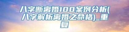 八字断离婚100案例分析(八字解析离婚之命格)_重复