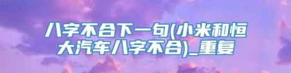 八字不合下一句(小米和恒大汽车八字不合)_重复