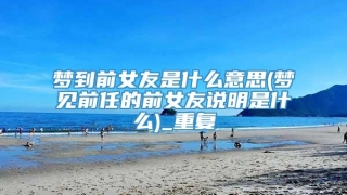 梦到前女友是什么意思(梦见前任的前女友说明是什么)_重复