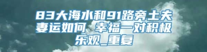 83大海水和91路旁土夫妻运如何 幸福一对积极乐观_重复