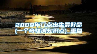 2009年几点出生最好命(一个奇怪的知识点)_重复