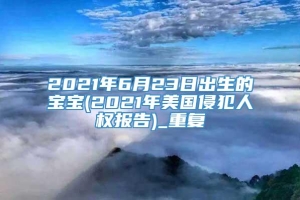 2021年6月23日出生的宝宝(2021年美国侵犯人权报告)_重复