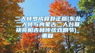 二人转罗成算卦正版(东北二人转与内蒙古二人台联袂亮相吉林传统戏剧节)_重复