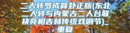 二人转罗成算卦正版(东北二人转与内蒙古二人台联袂亮相吉林传统戏剧节)_重复