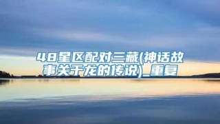 48星区配对三藏(神话故事关于龙的传说)_重复