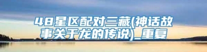 48星区配对三藏(神话故事关于龙的传说)_重复