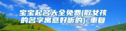 宝宝起名大全免费(取女孩的名字寓意好听的)_重复