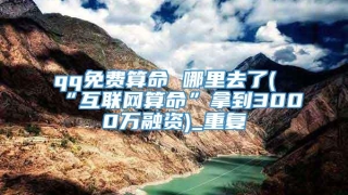 qq免费算命 哪里去了(“互联网算命”拿到3000万融资)_重复