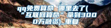 qq免费算命 哪里去了(“互联网算命”拿到3000万融资)_重复