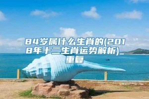 84岁属什么生肖的(2018年十二生肖运势解析)_重复