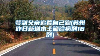 梦到父亲追着自己跑(苏州昨日新增本土确诊病例16例)