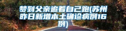 梦到父亲追着自己跑(苏州昨日新增本土确诊病例16例)