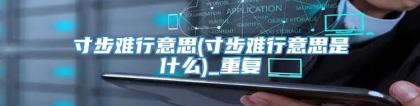 寸步难行意思(寸步难行意思是什么)_重复