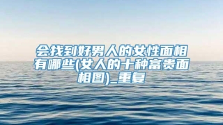 会找到好男人的女性面相有哪些(女人的十种富贵面相图)_重复