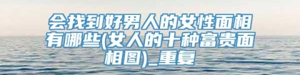 会找到好男人的女性面相有哪些(女人的十种富贵面相图)_重复