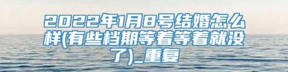 2022年1月8号结婚怎么样(有些档期等着等着就没了)_重复