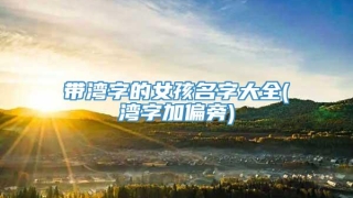 带湾字的女孩名字大全(湾字加偏旁)