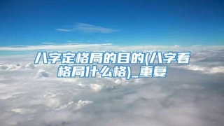 八字定格局的目的(八字看格局什么格)_重复