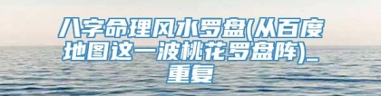 八字命理风水罗盘(从百度地图这一波桃花罗盘阵)_重复