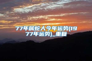 77年属蛇人今年运势(1977年运势)_重复