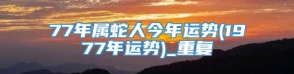 77年属蛇人今年运势(1977年运势)_重复