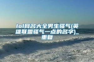 lol网名大全男生骚气(英雄联盟骚气一点的名字)_重复