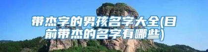 带杰字的男孩名字大全(目前带杰的名字有哪些)