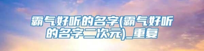 霸气好听的名字(霸气好听的名字二次元)_重复
