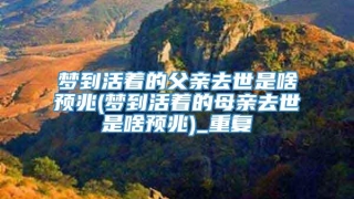 梦到活着的父亲去世是啥预兆(梦到活着的母亲去世是啥预兆)_重复